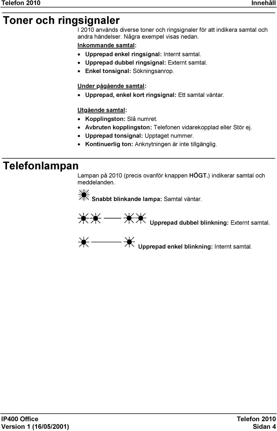 Under pågående samtal: Upprepad, enkel kort ringsignal: Ett samtal väntar. Utgående samtal: Kopplingston: Slå numret. Avbruten kopplingston: Telefonen vidarekopplad eller Stör ej.