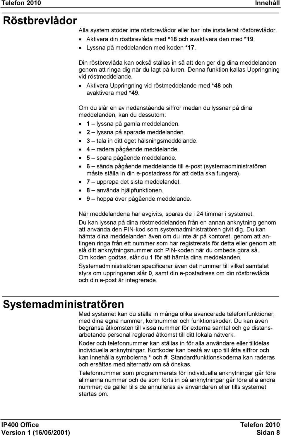 Aktivera Uppringning vid röstmeddelande med *48 och avaktivera med *49. Om du slår en av nedanstående siffror medan du lyssnar på dina meddelanden, kan du dessutom: 1 lyssna på gamla meddelanden.