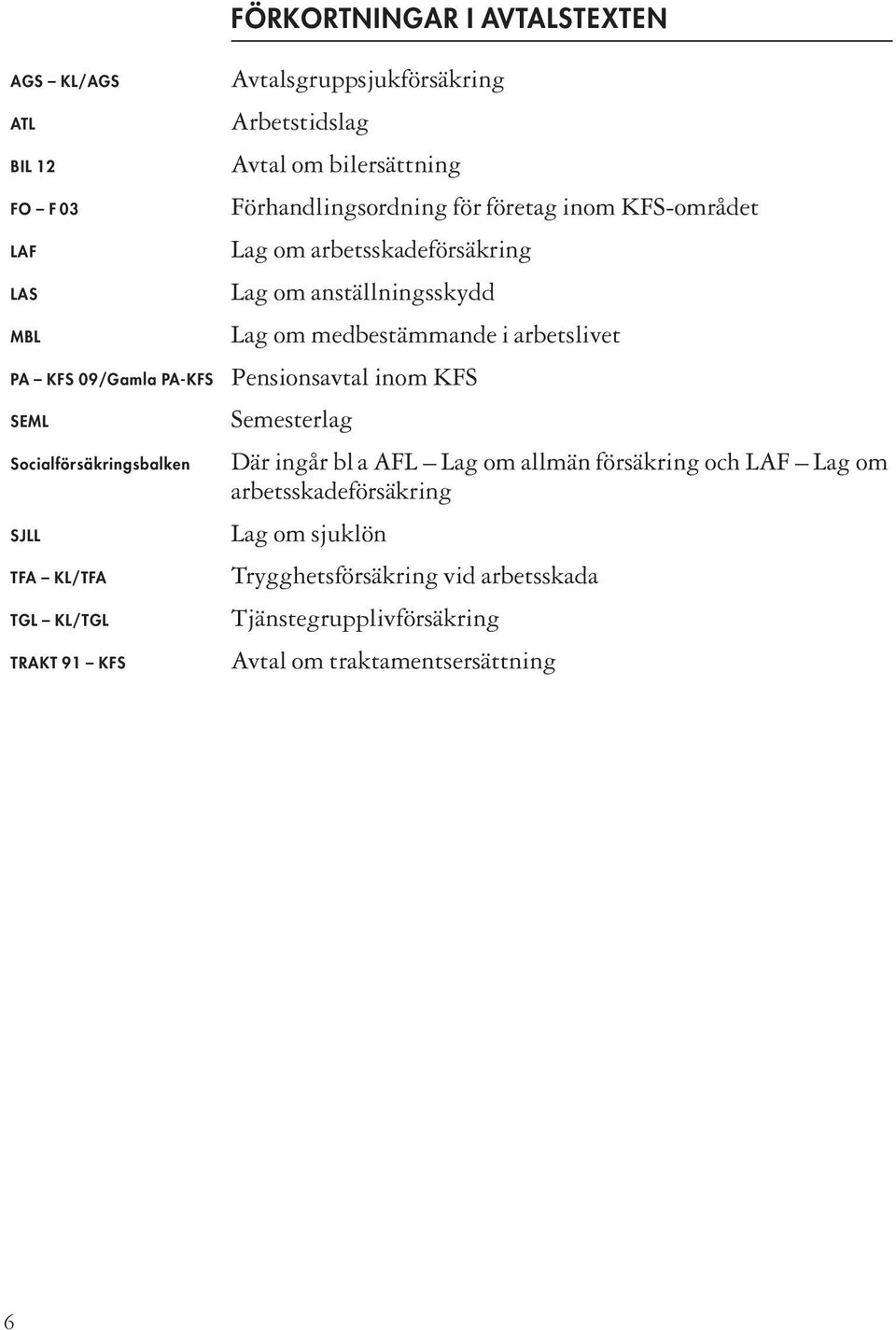 arbetsskadeförsäkring Lag om anställningsskydd Lag om medbestämmande i arbetslivet Pensionsavtal inom KFS Semesterlag Där ingår bl a AFL Lag om