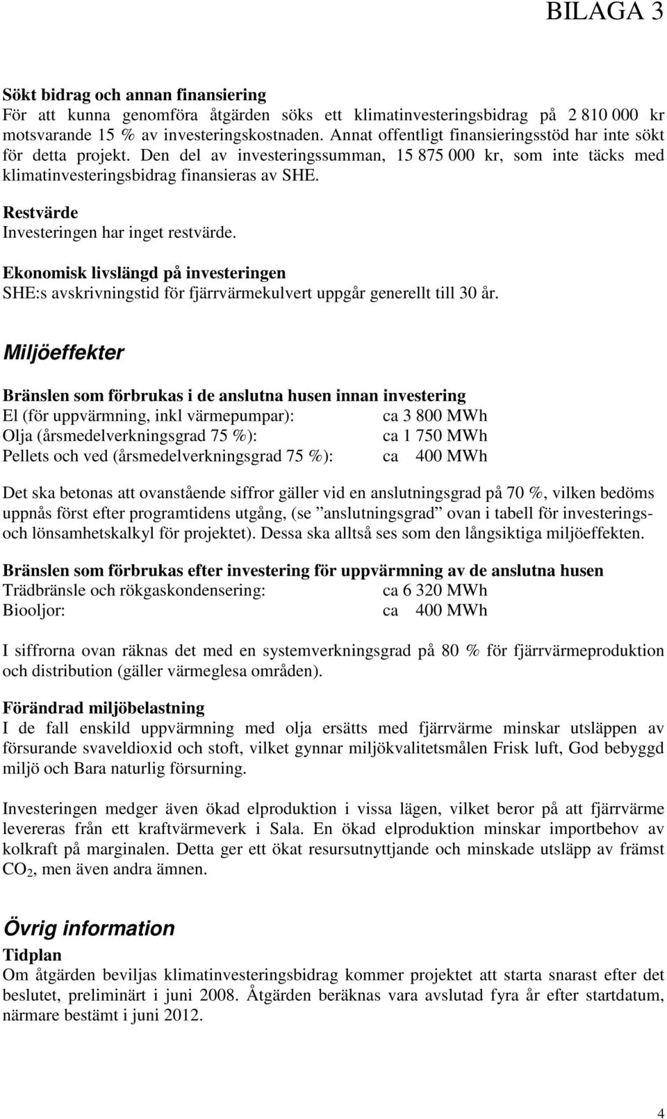 Restvärde Investeringen har inget restvärde. Ekonomisk livslängd på investeringen SHE:s avskrivningstid för fjärrvärmekulvert uppgår generellt till 30 år.