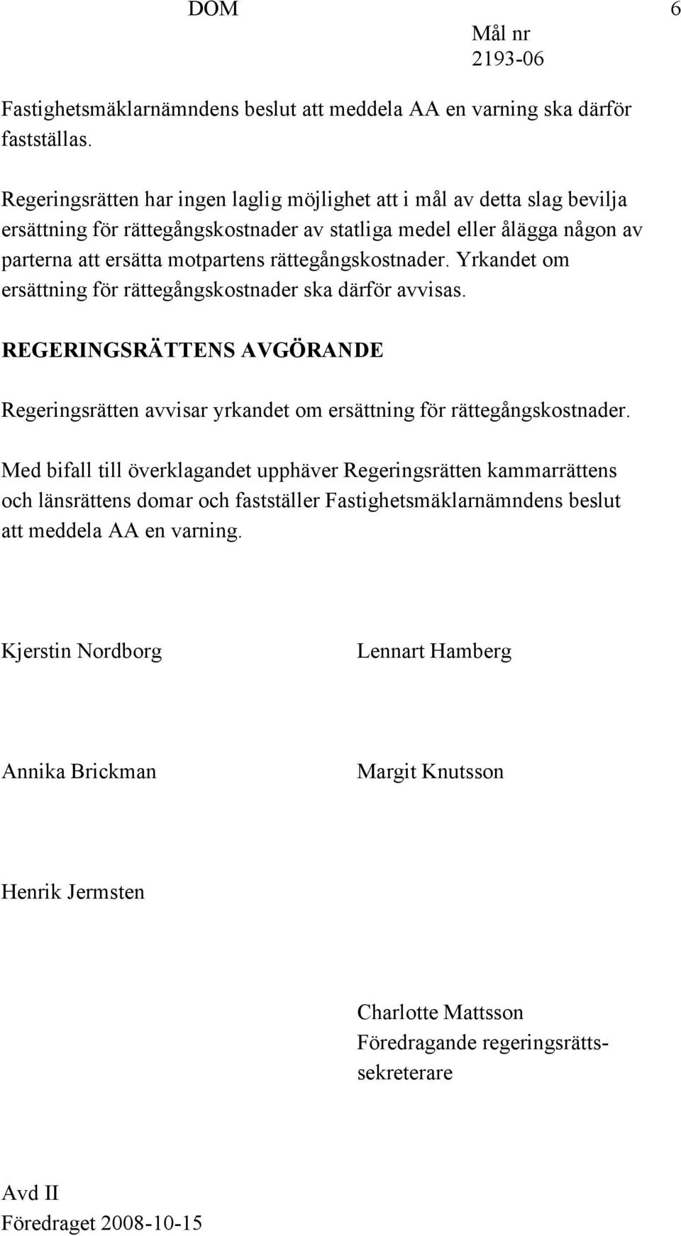 rättegångskostnader. Yrkandet om ersättning för rättegångskostnader ska därför avvisas. REGERINGSRÄTTENS AVGÖRANDE Regeringsrätten avvisar yrkandet om ersättning för rättegångskostnader.