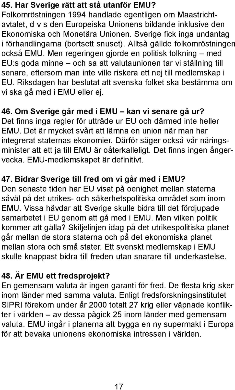 Men regeringen gjorde en politisk tolkning med EU:s goda minne och sa att valutaunionen tar vi ställning till senare, eftersom man inte ville riskera ett nej till medlemskap i EU.