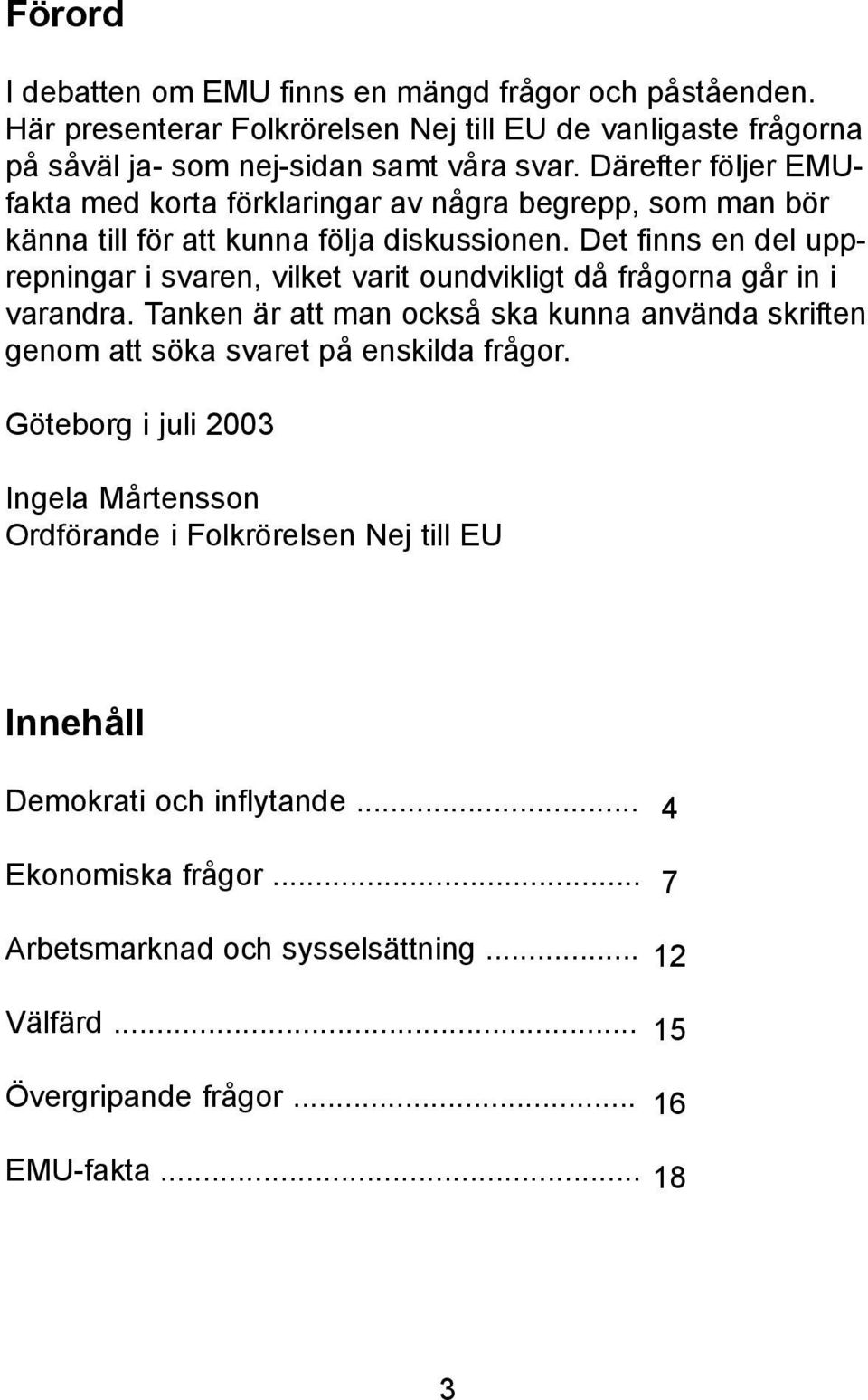 Det finns en del upprepningar i svaren, vilket varit oundvikligt då frågorna går in i varandra.