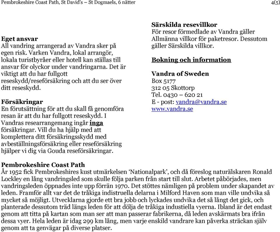 Det är viktigt att du har fullgott reseskydd/reseförsäkring och att du ser över ditt reseskydd. Försäkringar En förutsättning för att du skall få genomföra resan är att du har fullgott reseskydd.