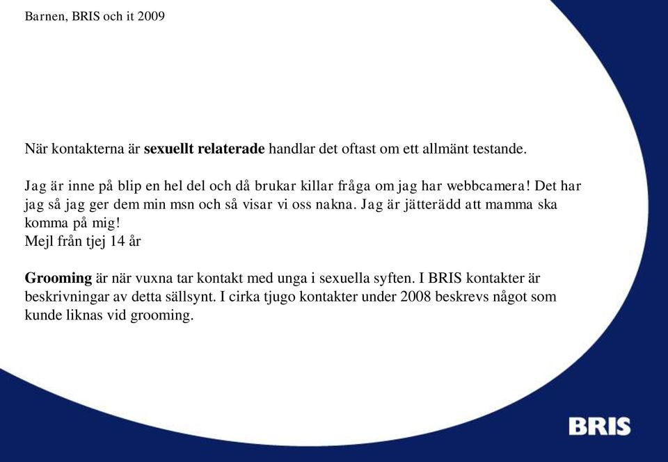 Det har jag så jag ger dem min msn och så visar vi oss nakna. Jag är jätterädd att mamma ska komma på mig!