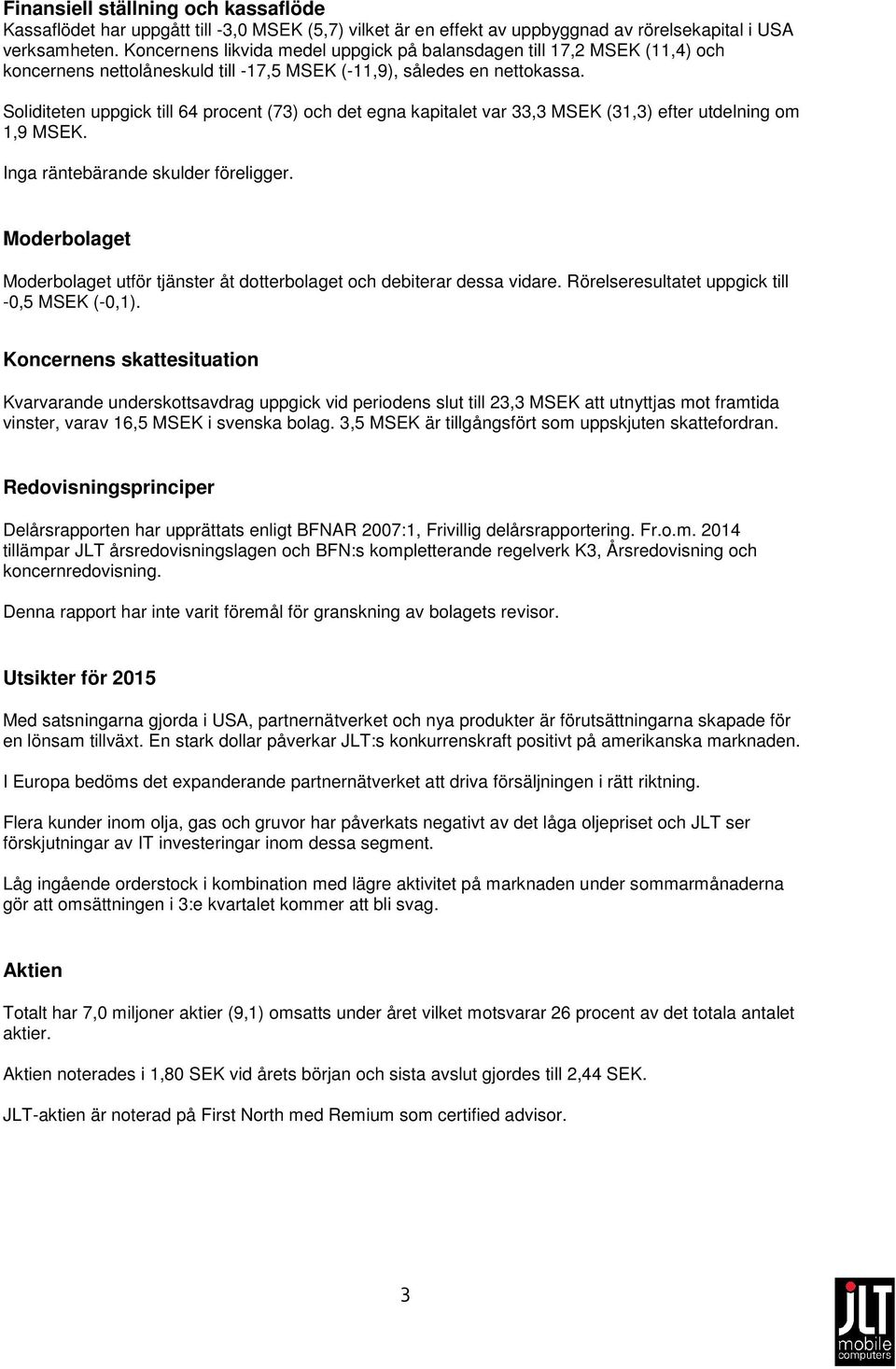 Soliditeten uppgick till 64 procent (73) och det egna kapitalet var 33,3 MSEK (31,3) efter utdelning om 1,9 MSEK. Inga räntebärande skulder föreligger.