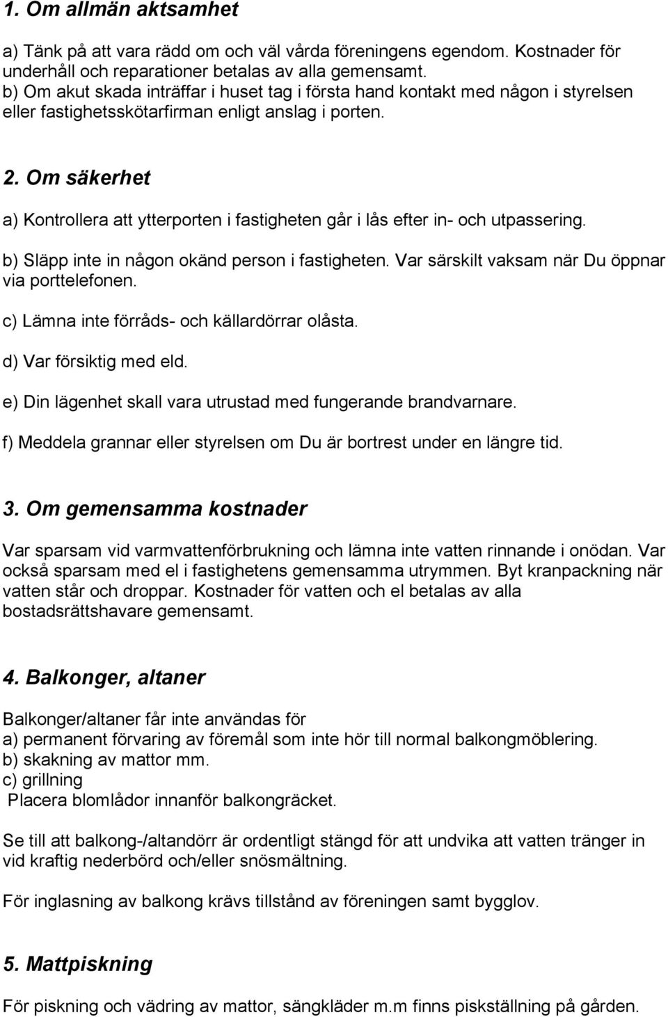 Om säkerhet a) Kontrollera att ytterporten i fastigheten går i lås efter in- och utpassering. b) Släpp inte in någon okänd person i fastigheten. Var särskilt vaksam när Du öppnar via porttelefonen.