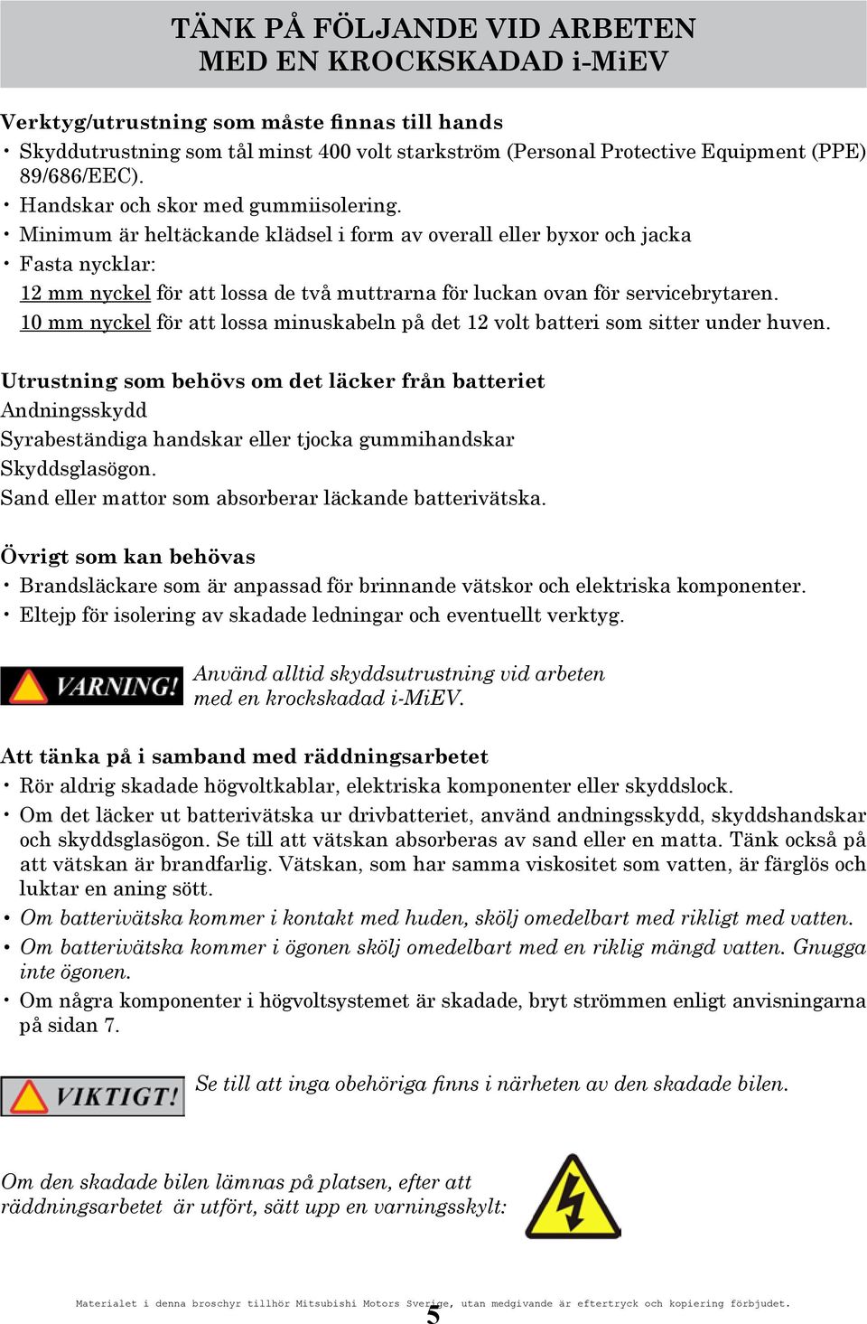 Minimum är heltäckande klädsel i form av overall eller byxor och jacka Fasta nycklar: 12 mm nyckel för att lossa de två muttrarna för luckan ovan för servicebrytaren.