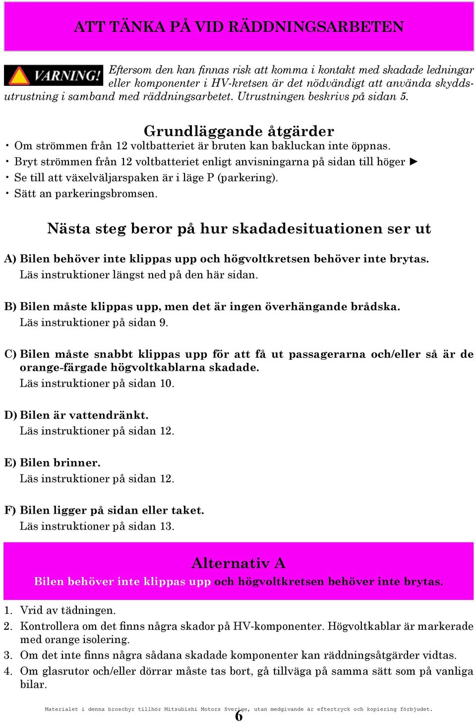 Bryt strömmen från 12 voltbatteriet enligt anvisningarna på sidan till höger Se till att växelväljarspaken är i läge P (parkering). Sätt an parkeringsbromsen.