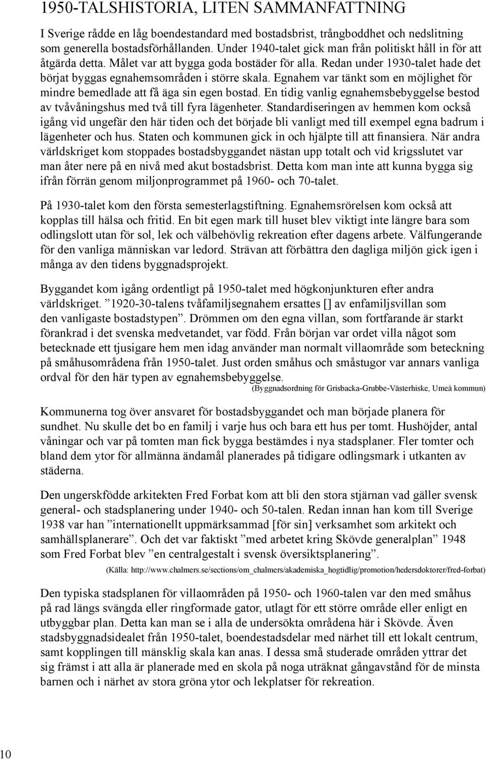 Egnahem var tänkt som en möjlighet för mindre bemedlade att få äga sin egen bostad. En tidig vanlig egnahemsbebyggelse bestod av tvåvåningshus med två till fyra lägenheter.