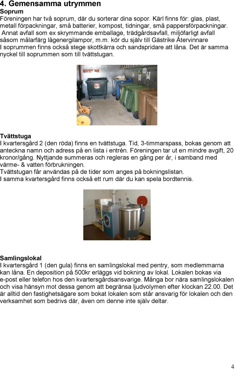 Det är samma nyckel till soprummen som till tvättstugan. Tvättstuga I kvartersgård 2 (den röda) finns en tvättstuga. Tid, 3-timmarspass, bokas genom att anteckna namn och adress på en lista i entrén.