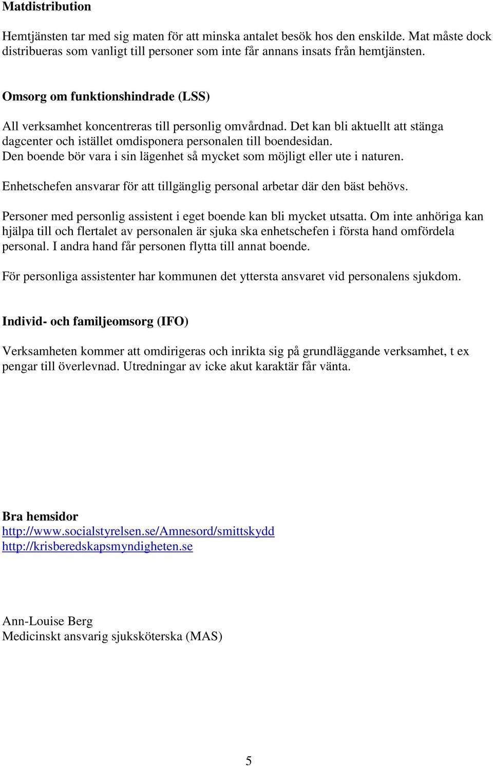 Den boende bör vara i sin lägenhet så mycket som möjligt eller ute i naturen. Enhetschefen ansvarar för att tillgänglig personal arbetar där den bäst behövs.