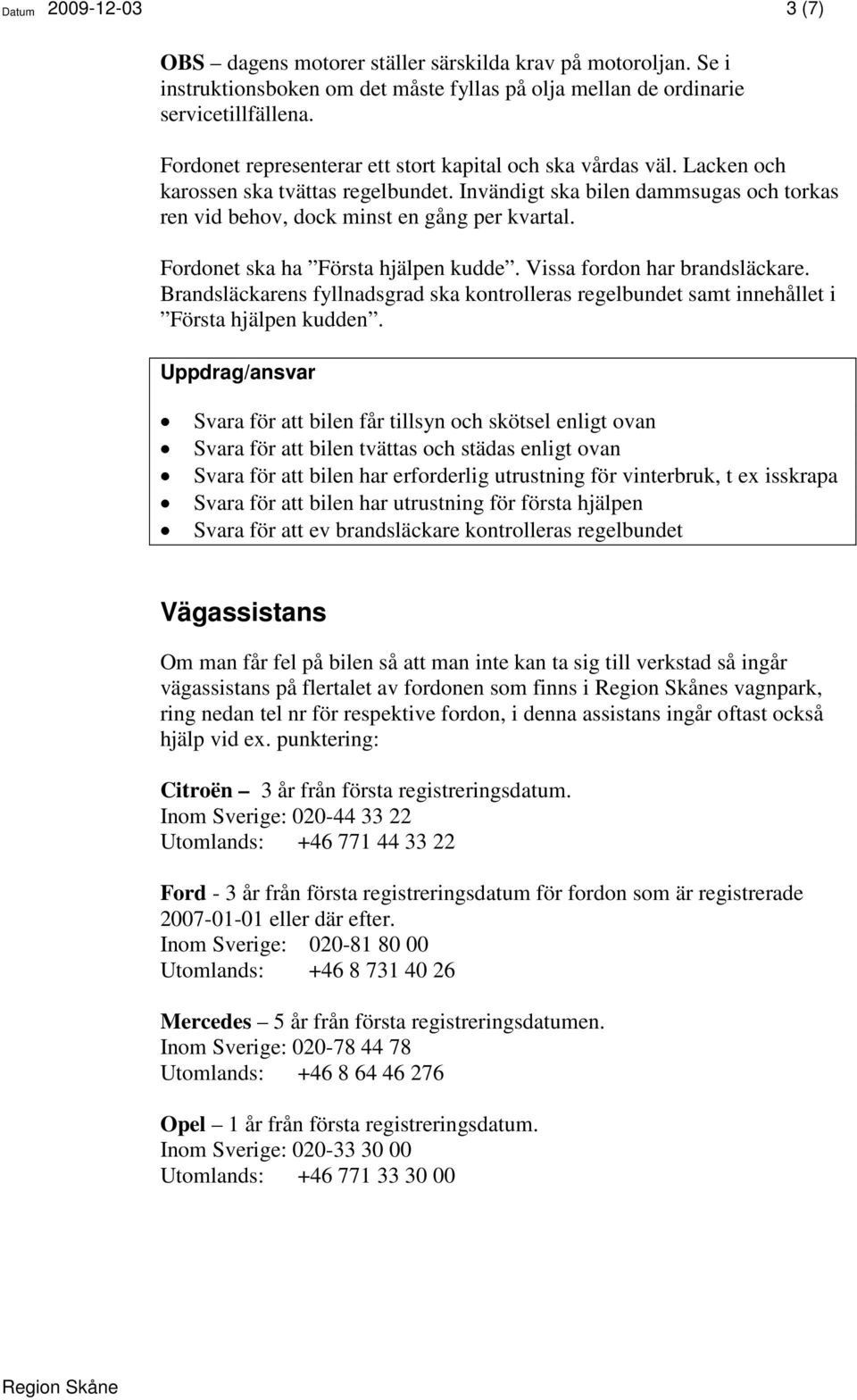 Fordonet ska ha Första hjälpen kudde. Vissa fordon har brandsläckare. Brandsläckarens fyllnadsgrad ska kontrolleras regelbundet samt innehållet i Första hjälpen kudden.