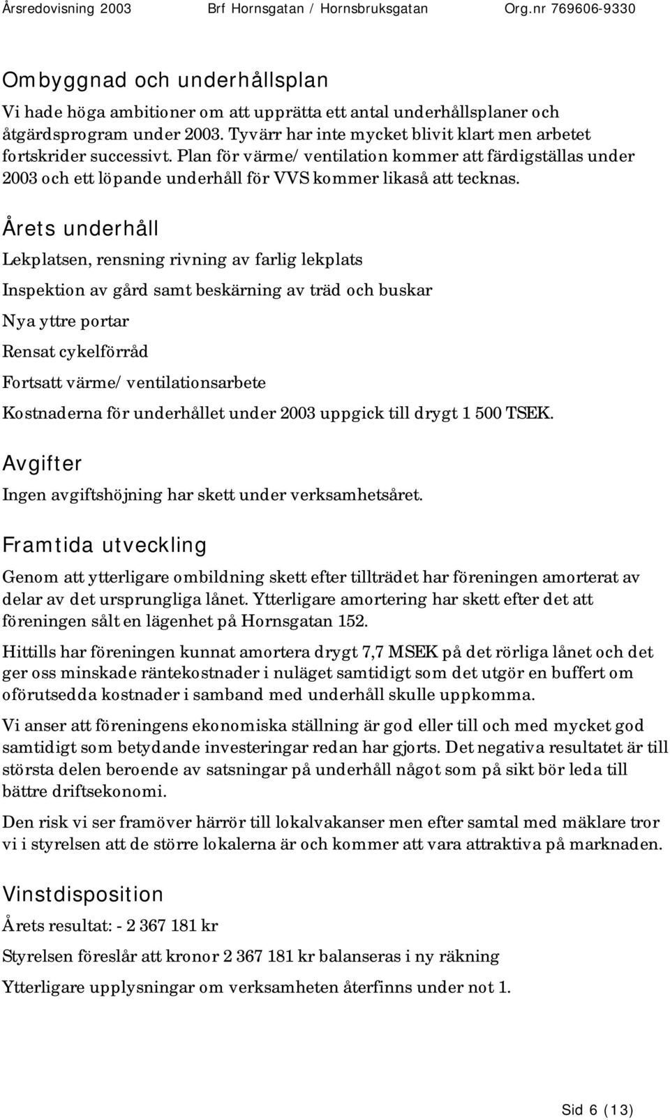 Årets underhåll Lekplatsen, rensning rivning av farlig lekplats Inspektion av gård samt beskärning av träd och buskar Nya yttre portar Rensat cykelförråd Fortsatt värme/ventilationsarbete Kostnaderna