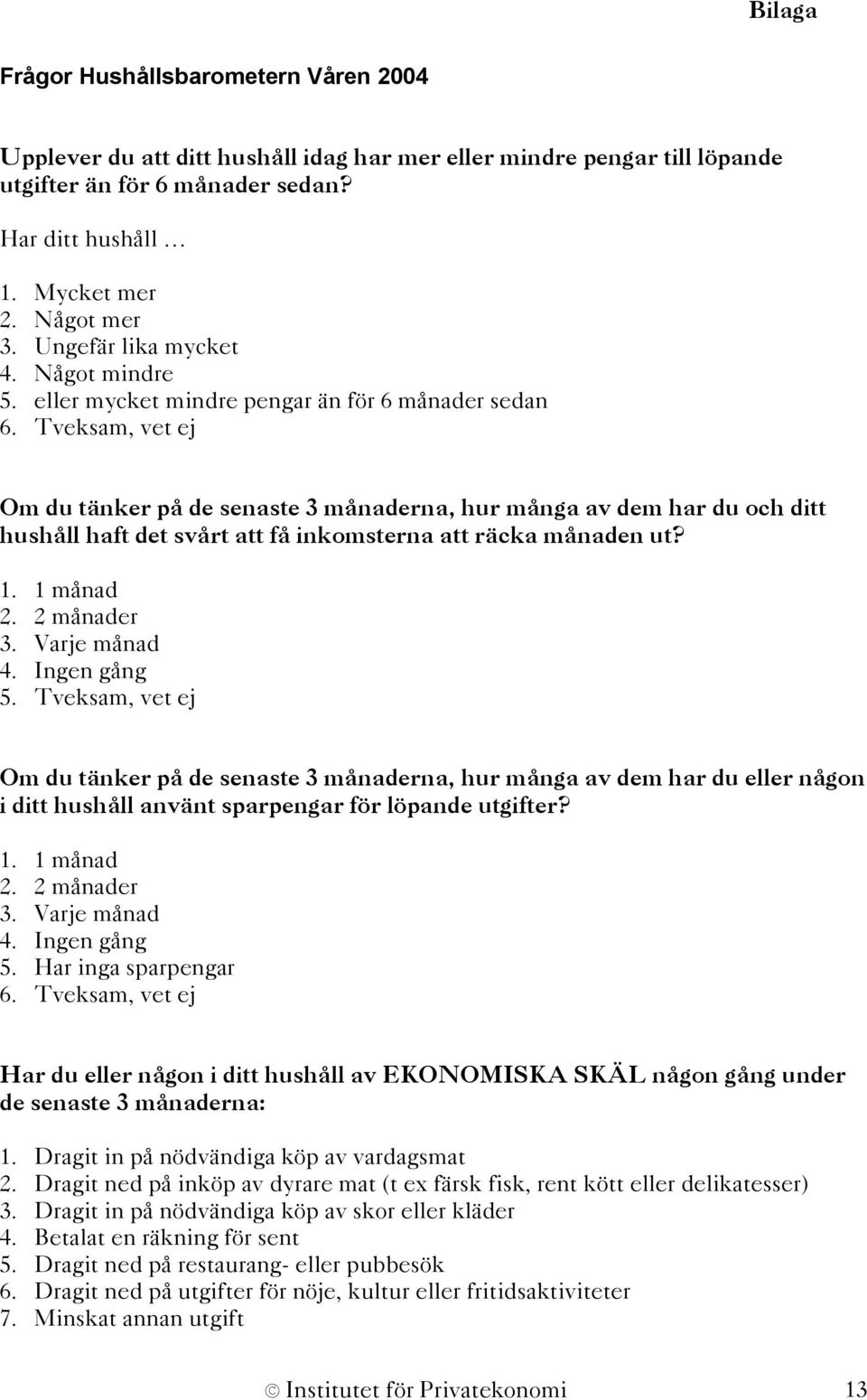 Tveksam, vet ej Om du tänker på de senaste 3 månaderna, hur många av dem har du och ditt hushåll haft det svårt att få inkomsterna att räcka månaden ut? 1. 1 månad 2. 2 månader 3. Varje månad 4.