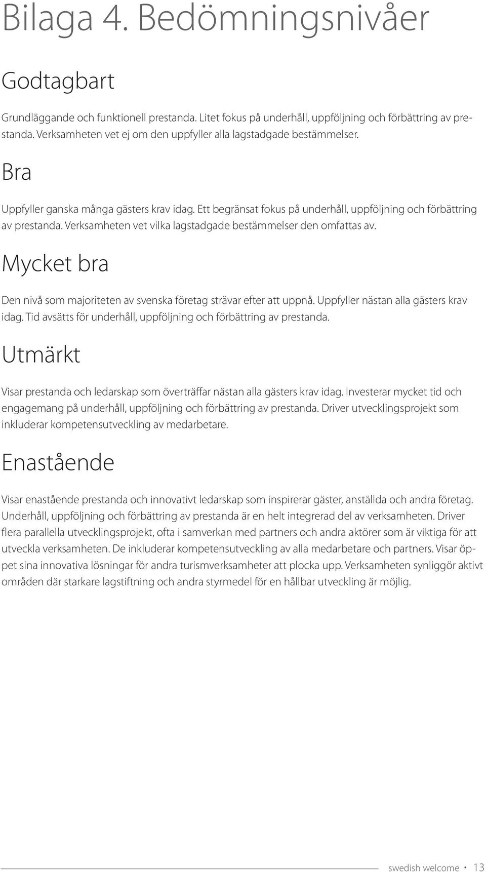 Verksamheten vet vilka lagstadgade bestämmelser den omfattas av. Mycket bra Den nivå som majoriteten av svenska företag strävar efter att uppnå. Uppfyller nästan alla gästers krav idag.