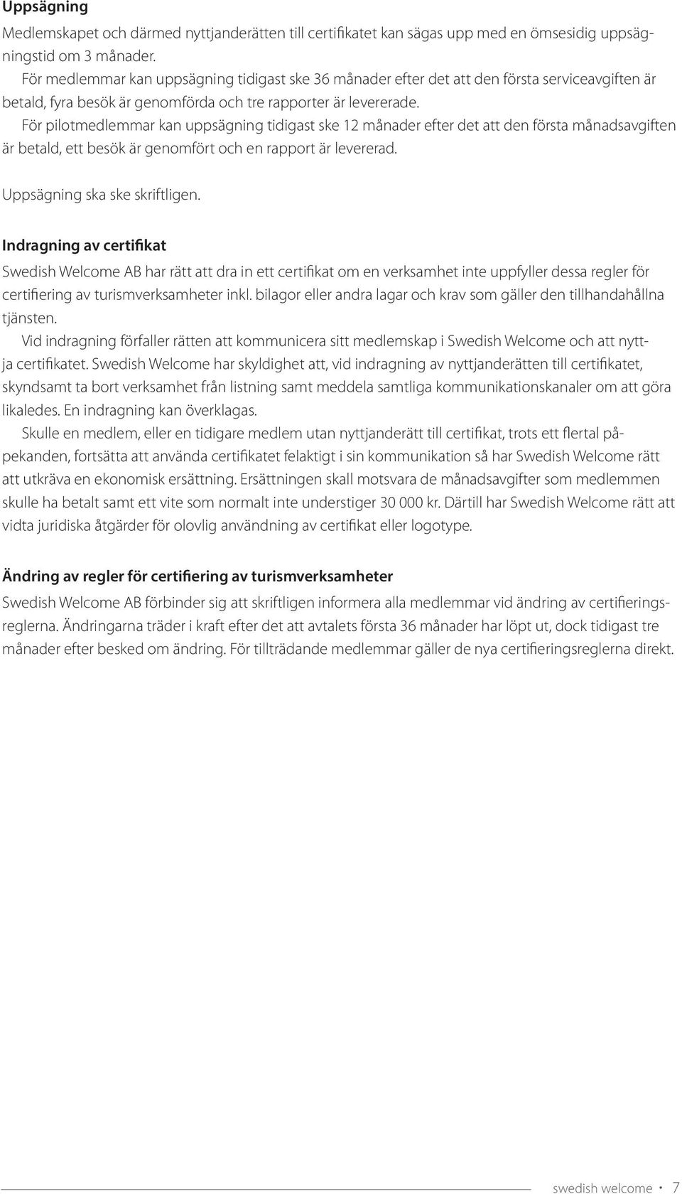 För pilotmedlemmar kan uppsägning tidigast ske 12 månader efter det att den första månadsavgiften är betald, ett besök är genomfört och en rapport är levererad. Uppsägning ska ske skriftligen.