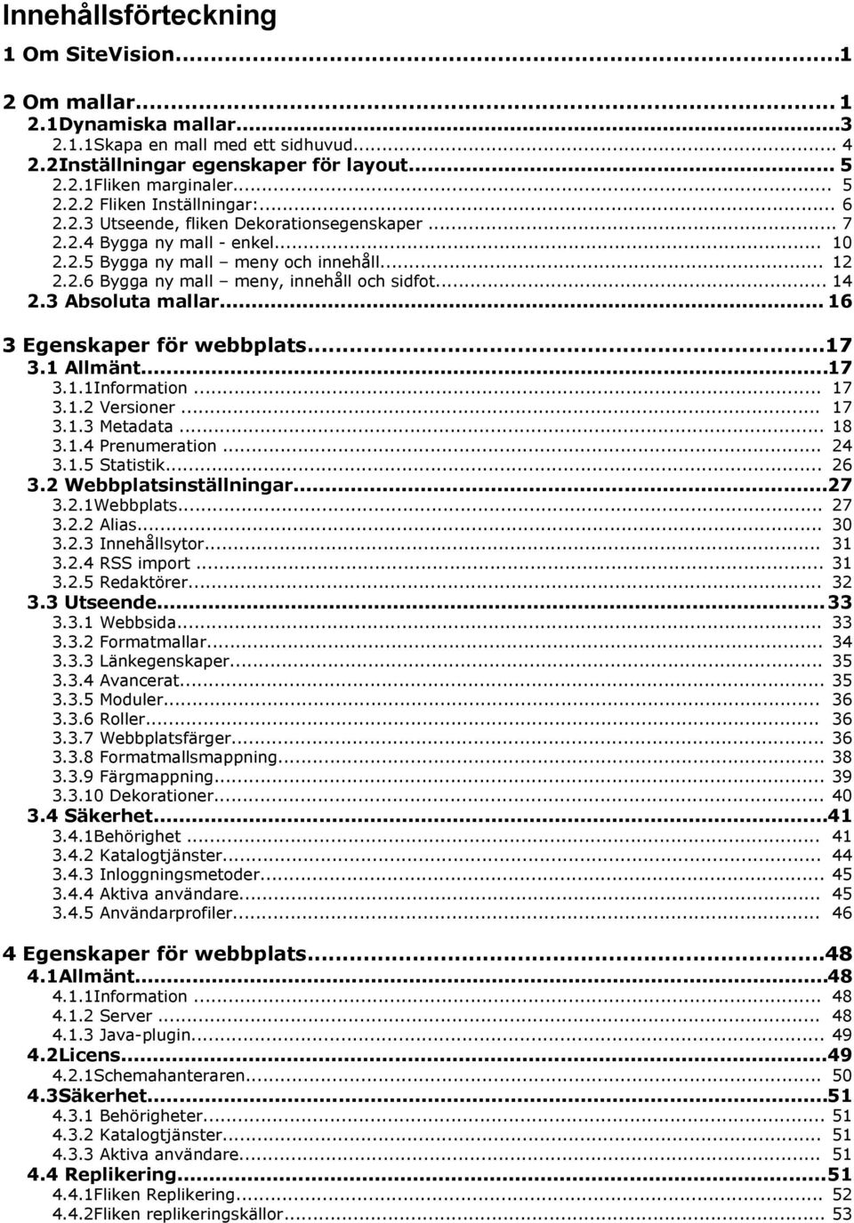 3 Absoluta mallar... 16 3 Egenskaper för webbplats...17 3.1 Allmänt...17 3.1.1Information... 3.1.2 Versioner... 3.1.3 Metadata... 3.1.4 Prenumeration... 3.1.5 Statistik... 17 17 18 24 26 3.2.1Webbplats.