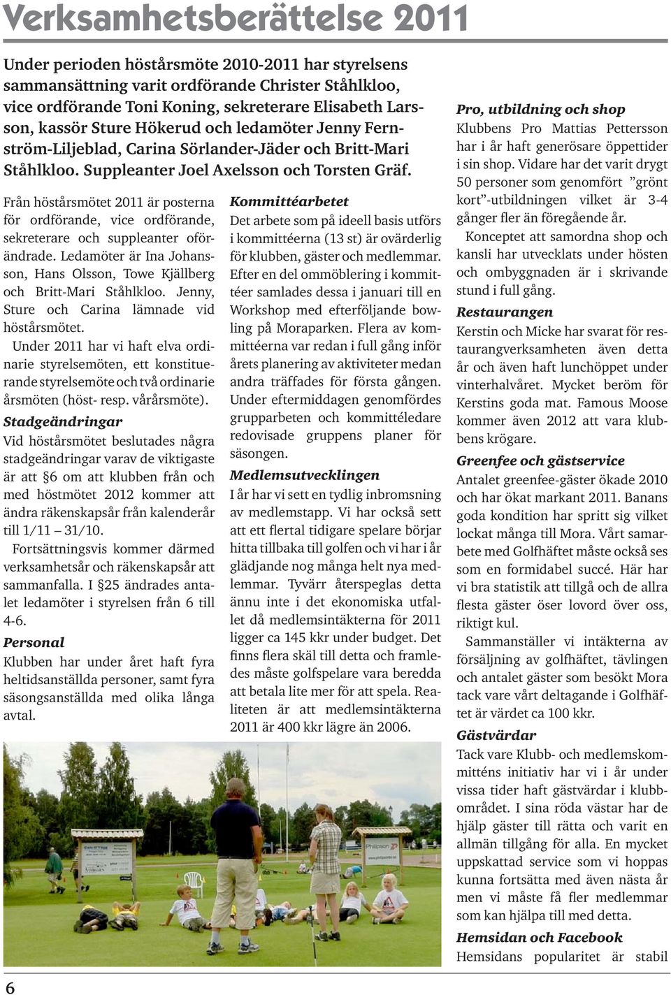 Från höstårsmötet 2011 är posterna för ordförande, vice ordförande, sekreterare och suppleanter oförändrade. Ledamöter är Ina Johansson, Hans Olsson, Towe Kjällberg och Britt-Mari Ståhlkloo.