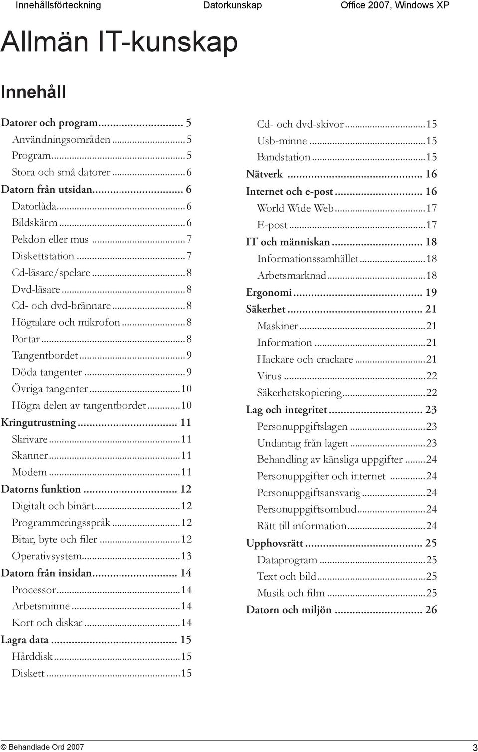 ..9 Övriga tangenter...10 Högra delen av tangentbordet...10 Kringutrustning... 11 Skrivare...11 Skanner...11 Modem...11 Datorns funktion... 12 Digitalt och binärt...12 Programmeringsspråk.