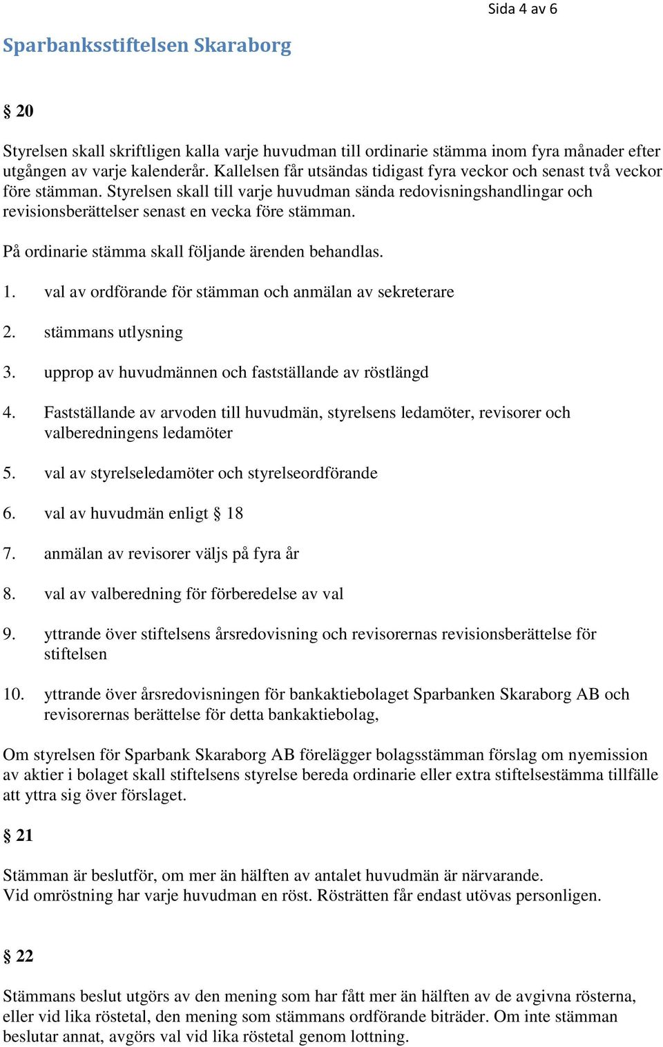 På ordinarie stämma skall följande ärenden behandlas. 1. val av ordförande för stämman och anmälan av sekreterare 2. stämmans utlysning 3. upprop av huvudmännen och fastställande av röstlängd 4.