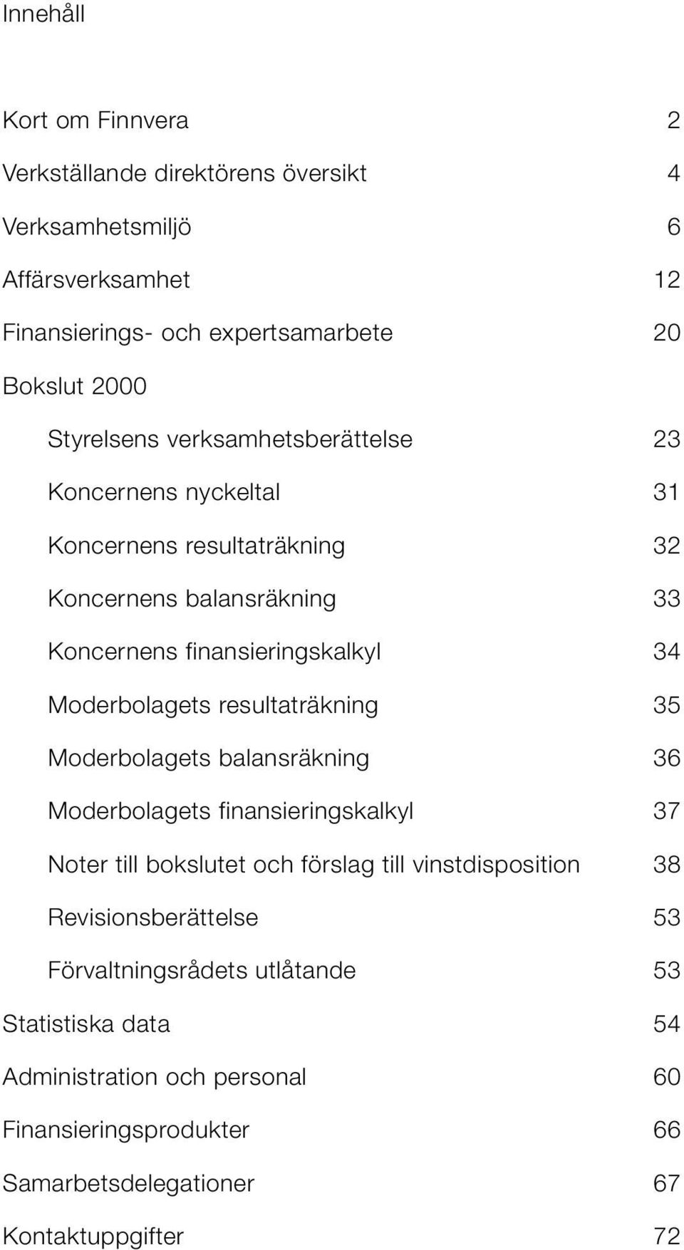 Moderbolagets resultaträkning 35 Moderbolagets balansräkning 36 Moderbolagets finansieringskalkyl 37 Noter till bokslutet och förslag till vinstdisposition 38