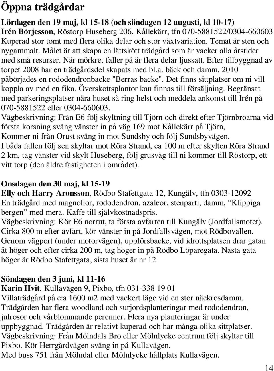 Efter tillbyggnad av torpet 2008 har en trädgårdsdel skapats med bl.a. bäck och damm. 2010 påbörjades en rododendronbacke "Berras backe". Det finns sittplatser om ni vill koppla av med en fika.
