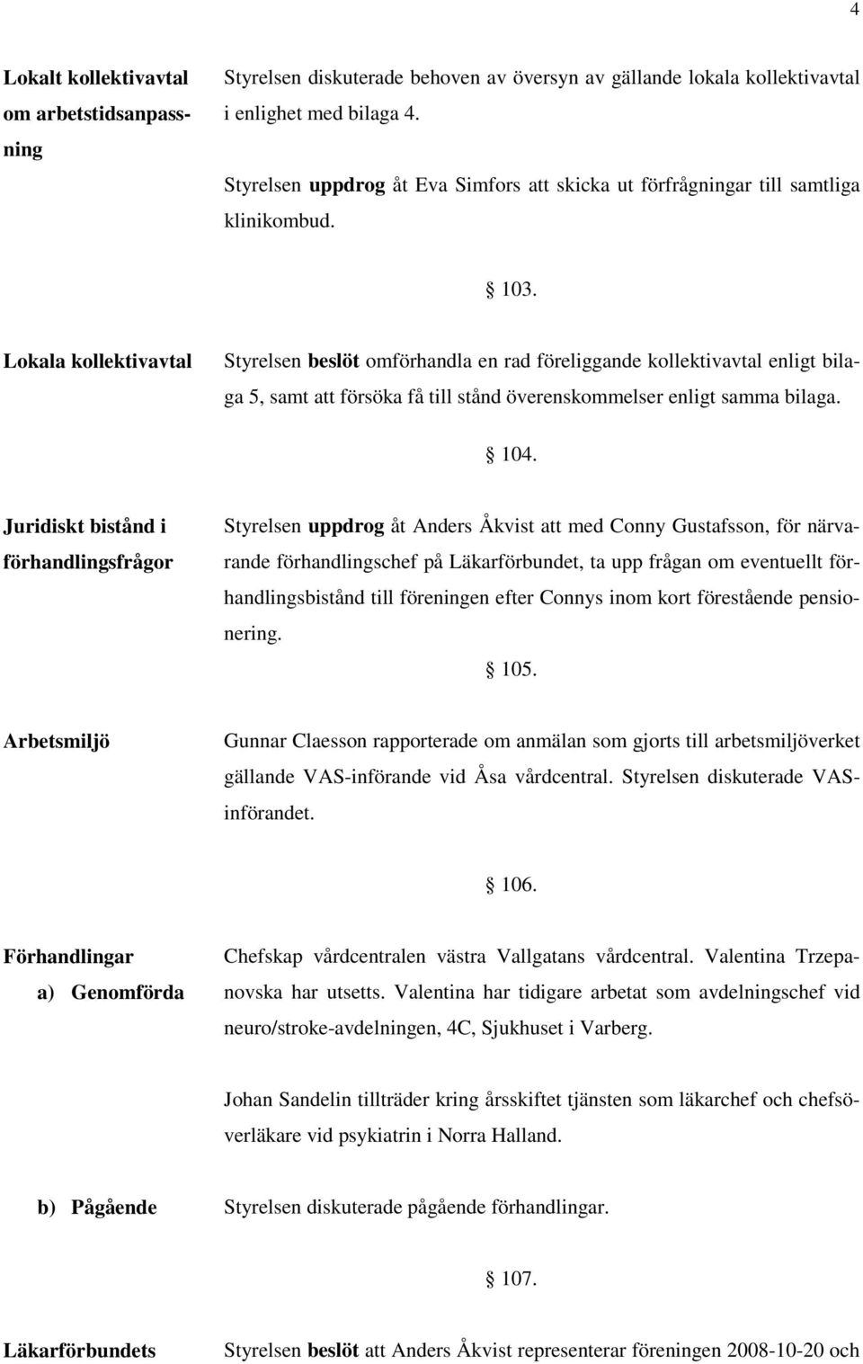Lokala kollektivavtal Styrelsen beslöt omförhandla en rad föreliggande kollektivavtal enligt bilaga 5, samt att försöka få till stånd överenskommelser enligt samma bilaga. 104.