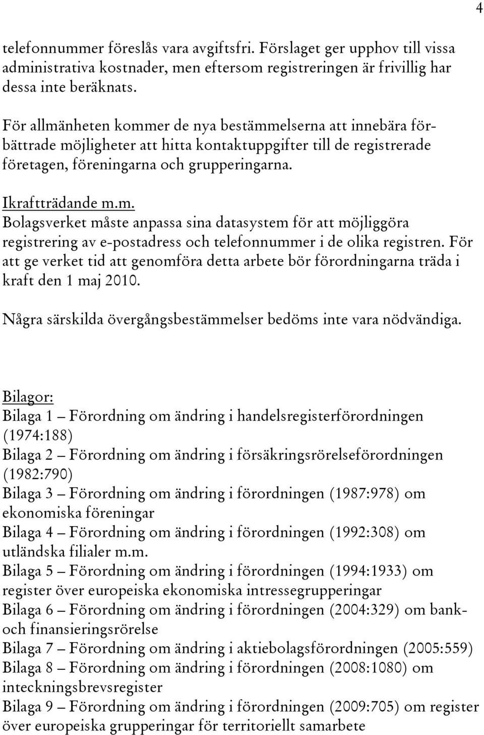 För att ge verket tid att genomföra detta arbete bör förordningarna träda i kraft den 1 maj 2010. Några särskilda övergångsbestämmelser bedöms inte vara nödvändiga.