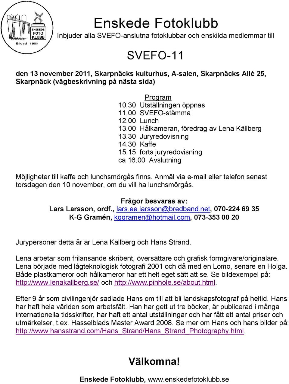 00 Avslutning Möjligheter till kaffe och lunchsmörgås finns. Anmäl via e-mail eller telefon senast torsdagen den 10 november, om du vill ha lunchsmörgås. Frågor besvaras av: Lars Larsson, ordf., lars.