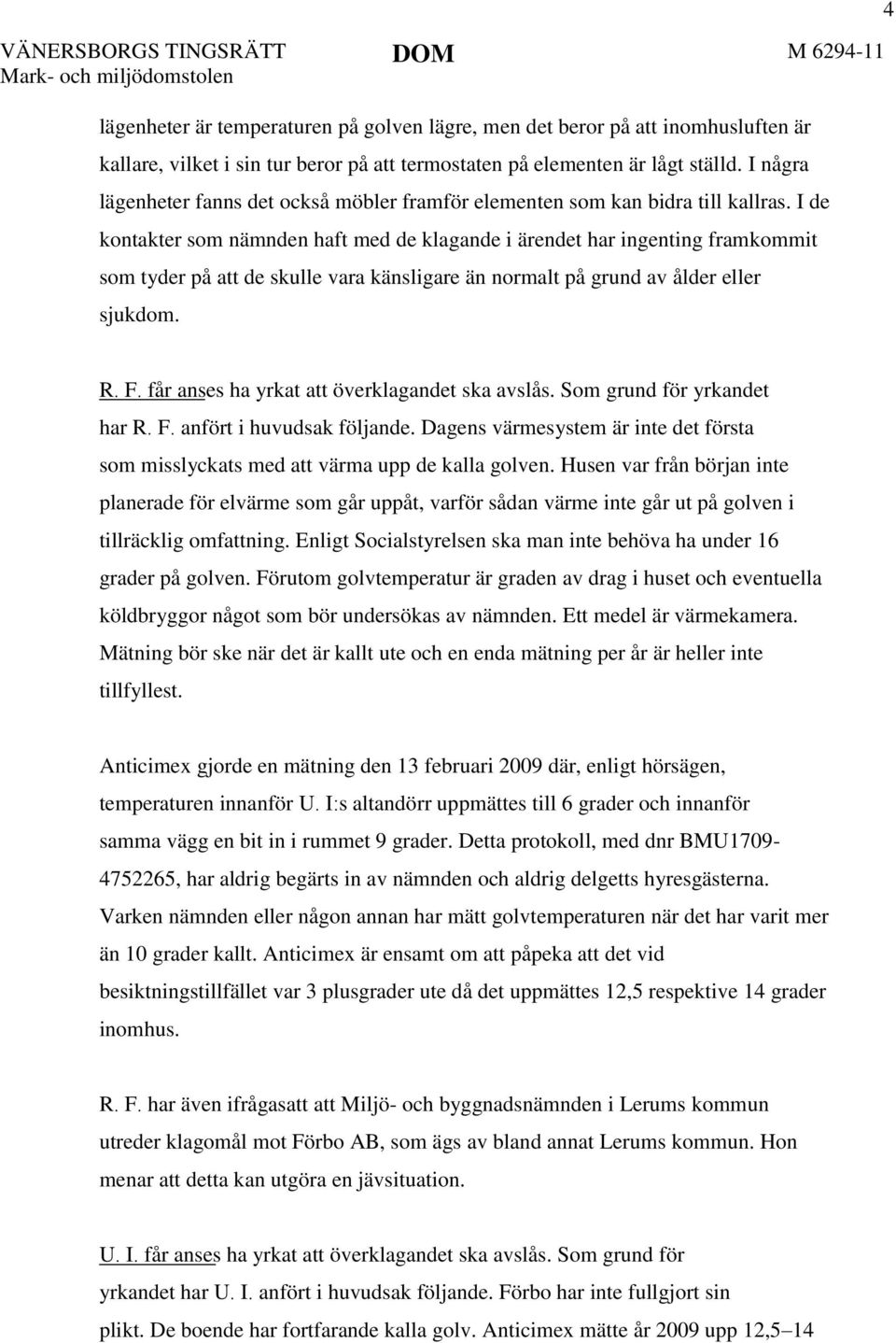 I de kontakter som nämnden haft med de klagande i ärendet har ingenting framkommit som tyder på att de skulle vara känsligare än normalt på grund av ålder eller sjukdom. 4 R. F.