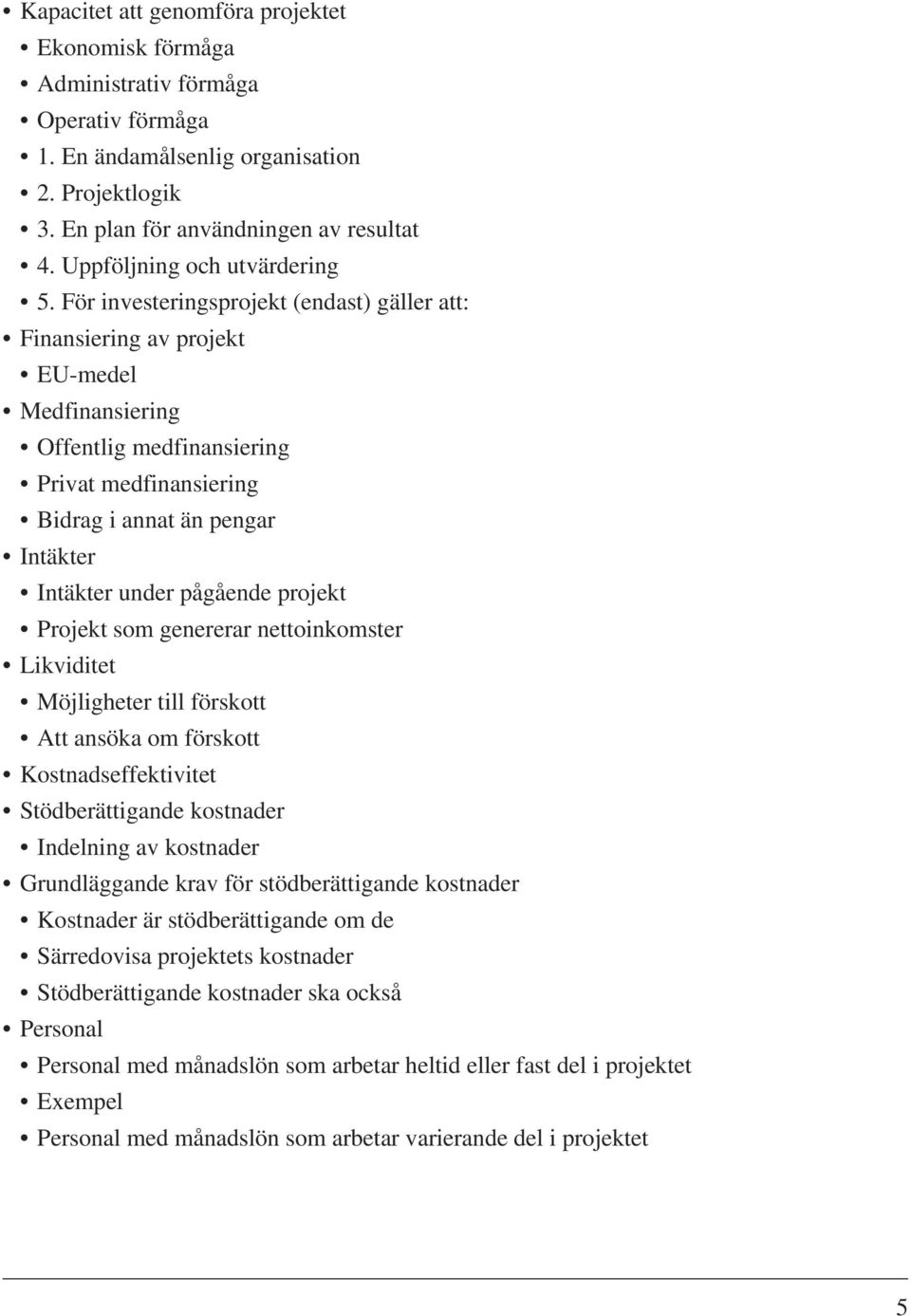 För investeringsprojekt (endast) gäller att: Finansiering av projekt EU-medel Medfinansiering Offentlig medfinansiering Privat medfinansiering Bidrag i annat än pengar Intäkter Intäkter under