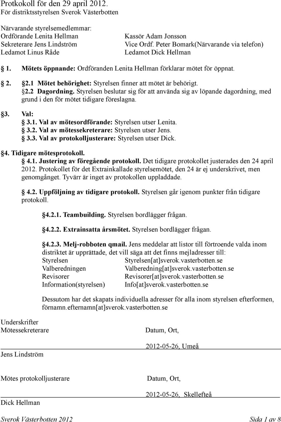 Peter Bomark(Närvarande via telefon) Ledamot Dick Hellman 1. Mötets öppnande: Ordföranden Lenita Hellman förklarar mötet för öppnat. 2. 2.1 Mötet behörighet: Styrelsen finner att mötet är behörigt. 2.2 Dagordning.