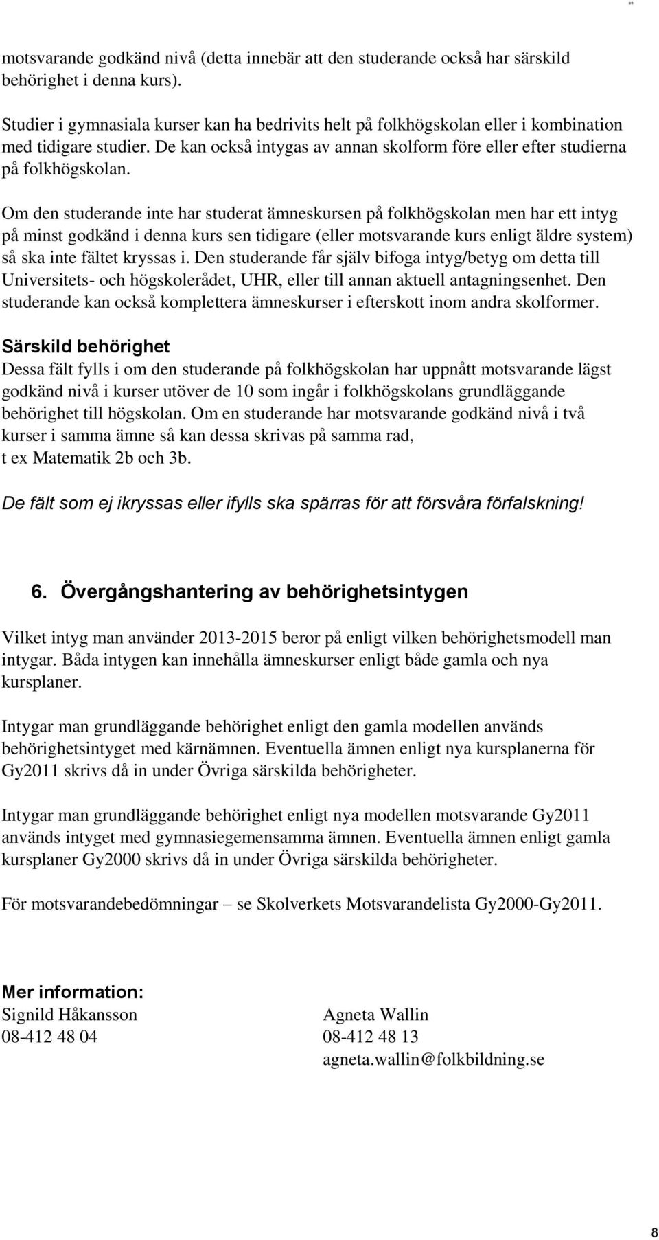 Om den studerande inte har studerat ämneskursen på folkhögskolan men har ett intyg på minst godkänd i denna kurs sen tidigare (eller motsvarande kurs enligt äldre system) så ska inte fältet kryssas i.