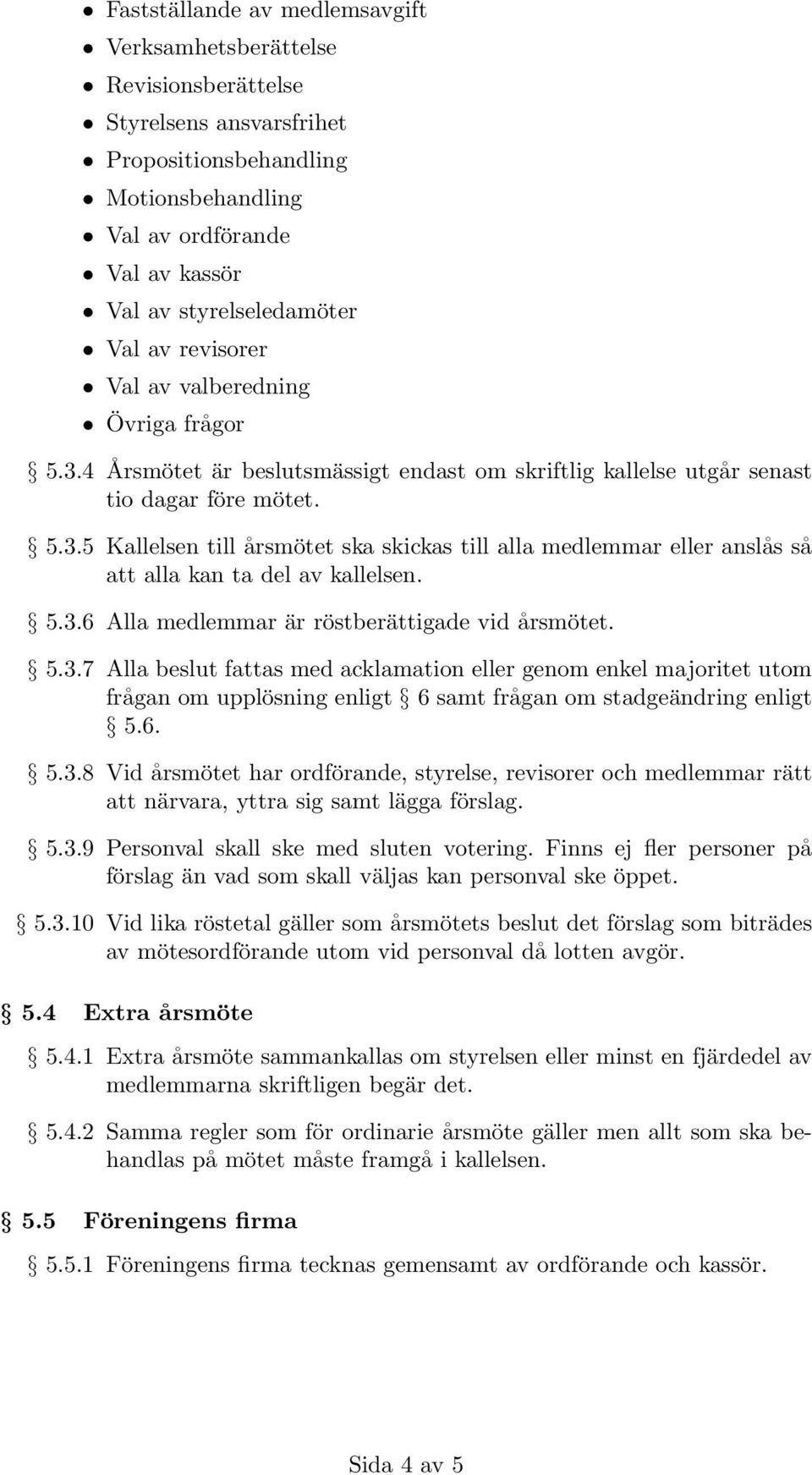 5.3.6 Alla medlemmar är röstberättigade vid årsmötet. 5.3.7 Alla beslut fattas med acklamation eller genom enkel majoritet utom frågan om upplösning enligt 6 samt frågan om stadgeändring enligt 5.6. 5.3.8 Vid årsmötet har ordförande, styrelse, revisorer och medlemmar rätt att närvara, yttra sig samt lägga förslag.