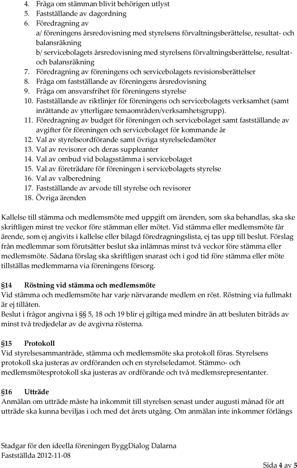 balansräkning 7. Föredragning av föreningens och servicebolagets revisionsberättelser 8. Fråga om fastställande av föreningens årsredovisning 9. Fråga om ansvarsfrihet för föreningens styrelse 10.