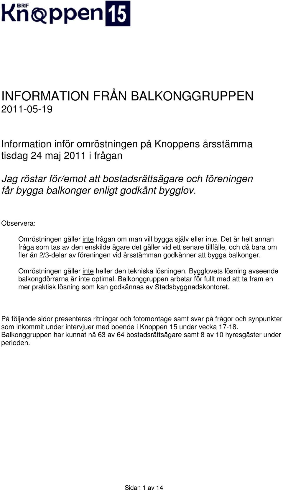 Det är helt annan fråga som tas av den enskilde ägare det gäller vid ett senare tillfälle, och då bara om fler än 2/3-delar av föreningen vid årsstämman godkänner att bygga balkonger.