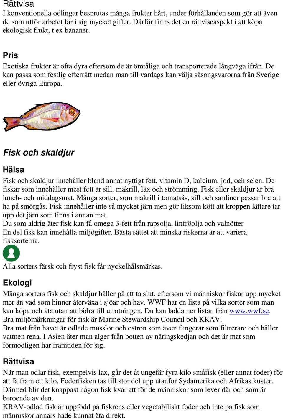 De kan passa som festlig efterrätt medan man till vardags kan välja säsongsvarorna från Sverige eller övriga Europa.