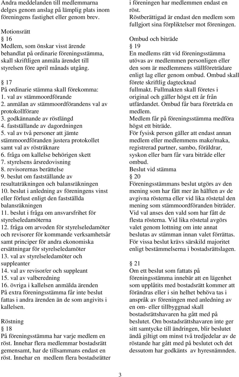 17 På ordinarie stämma skall förekomma: 1. val av stämmoordförande 2. anmälan av stämmoordförandens val av protokollförare 3. godkännande av röstlängd 4. fastställande av dagordningen 5.