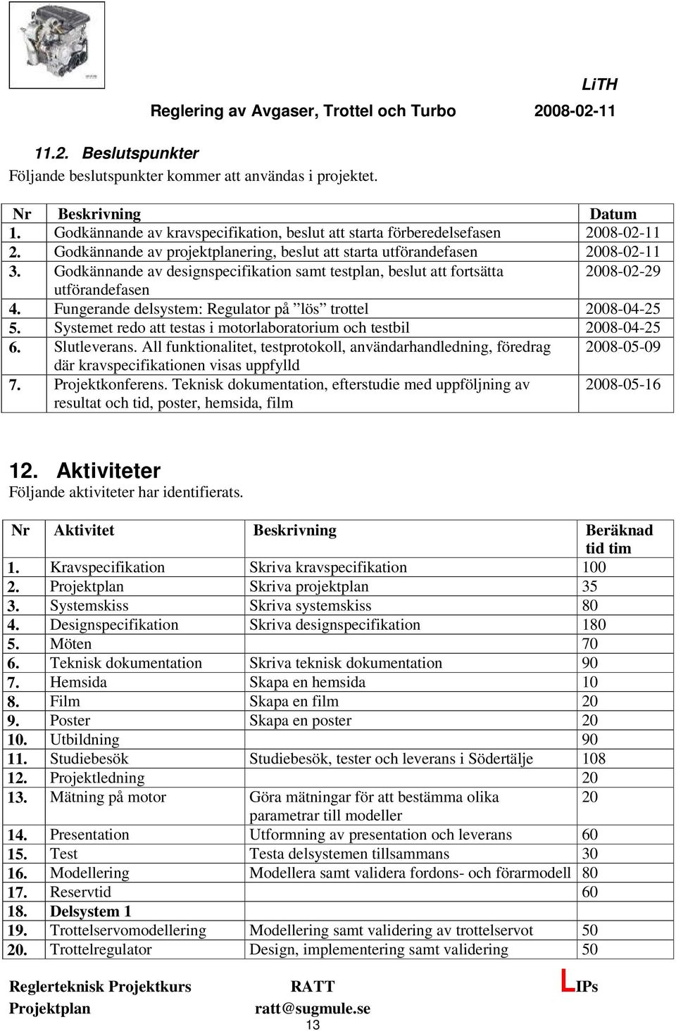 Fungerande delsystem: Regulator på lös trottel 2008-04-25 5. Systemet redo att testas i motorlaboratorium och testbil 2008-04-25 6. Slutleverans.