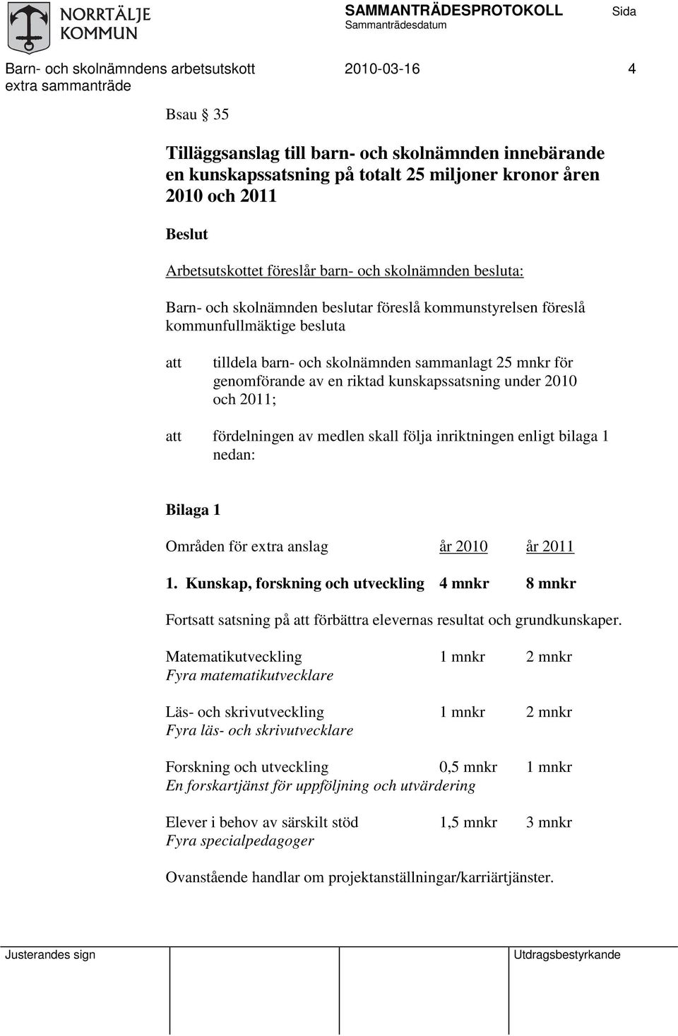 genomförande av en riktad kunskapssatsning under 2010 och 2011; fördelningen av medlen skall följa inriktningen enligt bilaga 1 nedan: Bilaga 1 Områden för extra anslag år 2010 år 2011 1.