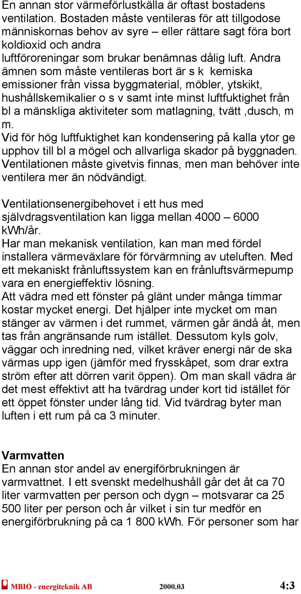 Andra ämnen som måste ventileras bort är s k kemiska emissioner från vissa byggmaterial, möbler, ytskikt, hushållskemikalier o s v samt inte minst luftfuktighet från bl a mänskliga aktiviteter som