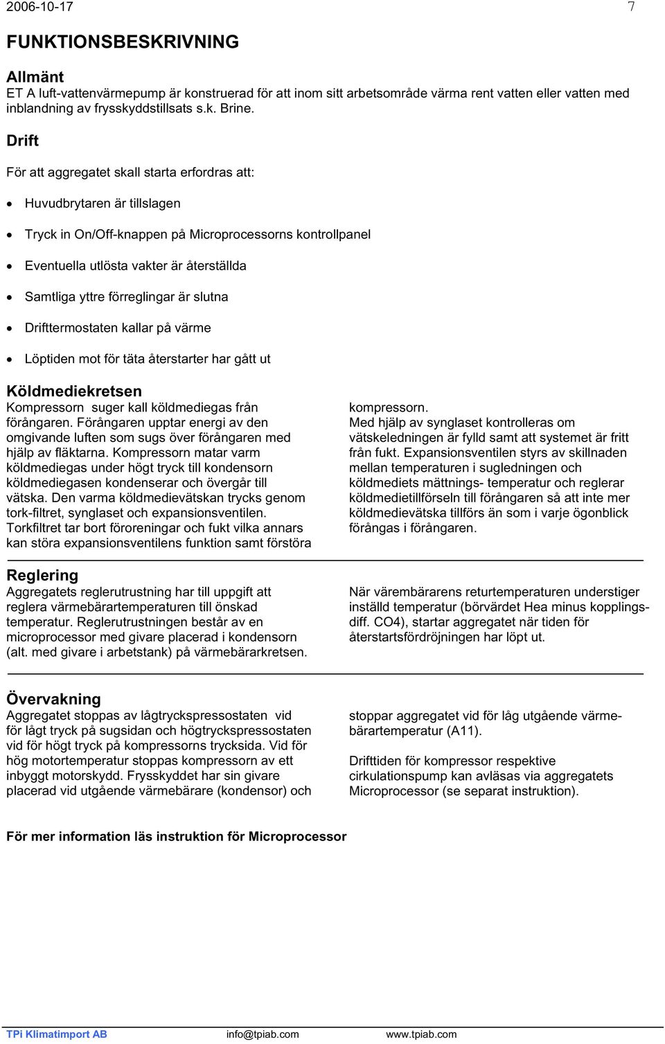 förreglingar är slutna Drifttermostaten kallar på värme Löptiden mot för täta återstarter har gått ut Köldmediekretsen Kompressorn suger kall köldmediegas från förångaren.