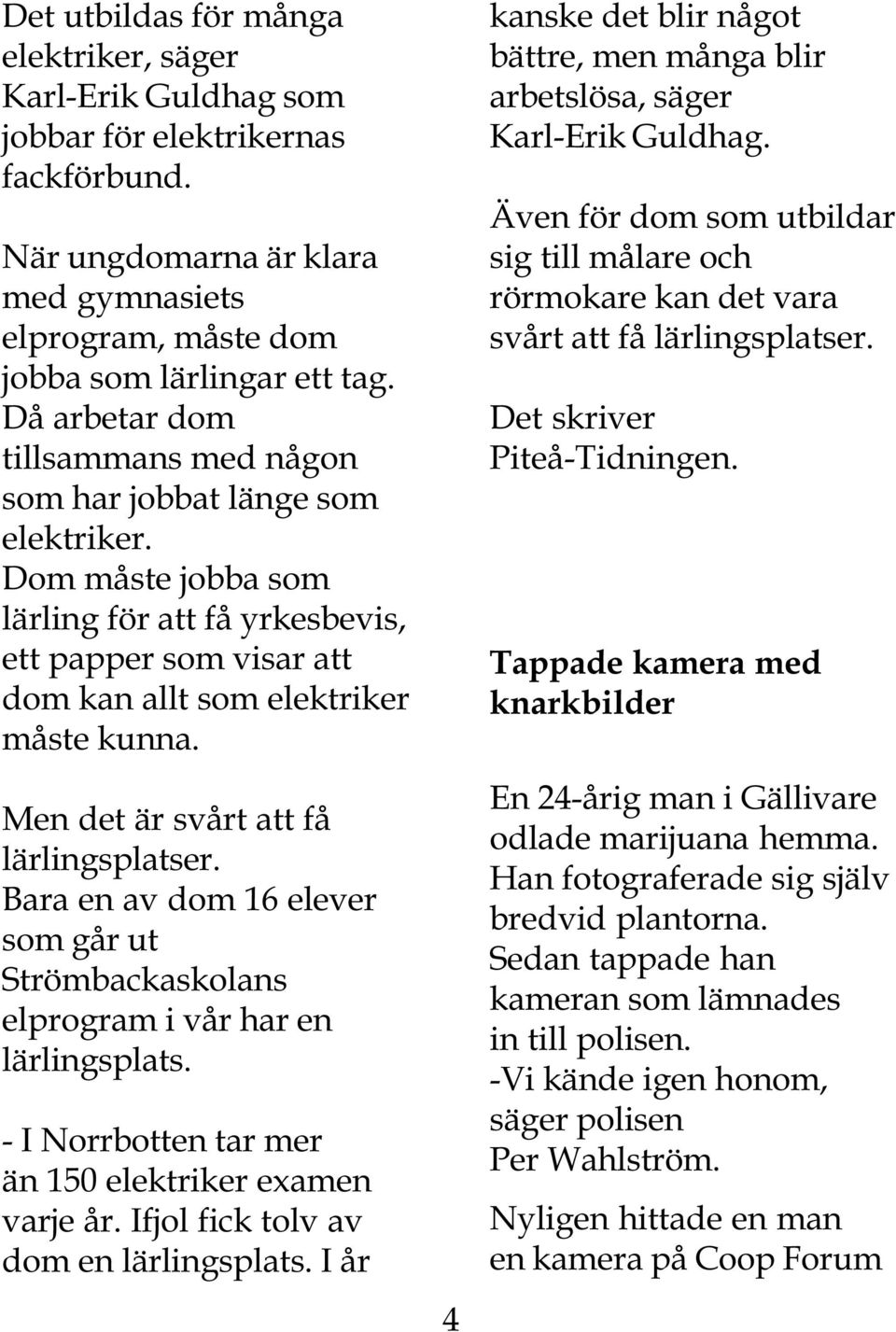 Men det är svårt att få lärlingsplatser. Bara en av dom 16 elever som går ut Strömbackaskolans elprogram i vår har en lärlingsplats. - I Norrbotten tar mer än 150 elektriker examen varje år.