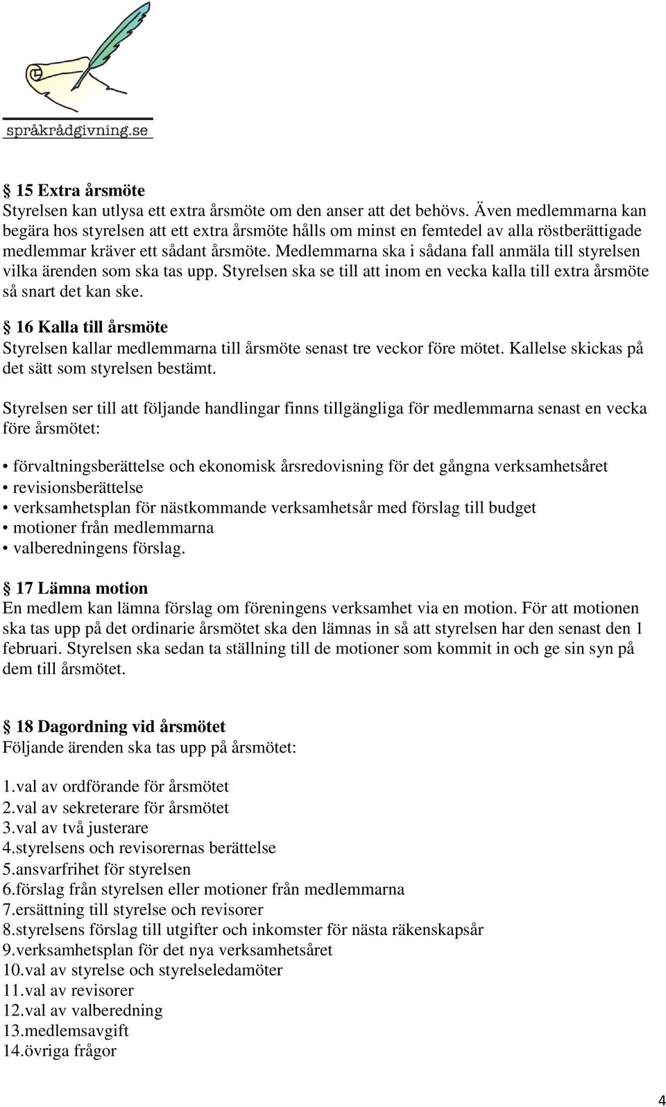 Medlemmarna ska i sådana fall anmäla till styrelsen vilka ärenden som ska tas upp. Styrelsen ska se till att inom en vecka kalla till extra årsmöte så snart det kan ske.