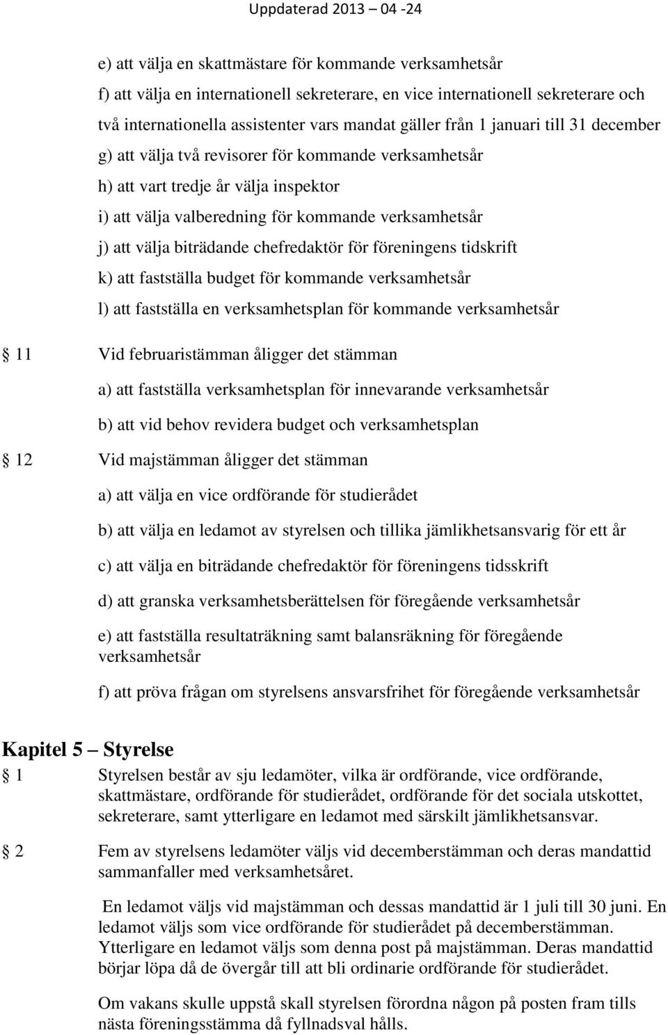 chefredaktör för föreningens tidskrift k) att fastställa budget för kommande verksamhetsår l) att fastställa en verksamhetsplan för kommande verksamhetsår 11 Vid februaristämman åligger det stämman