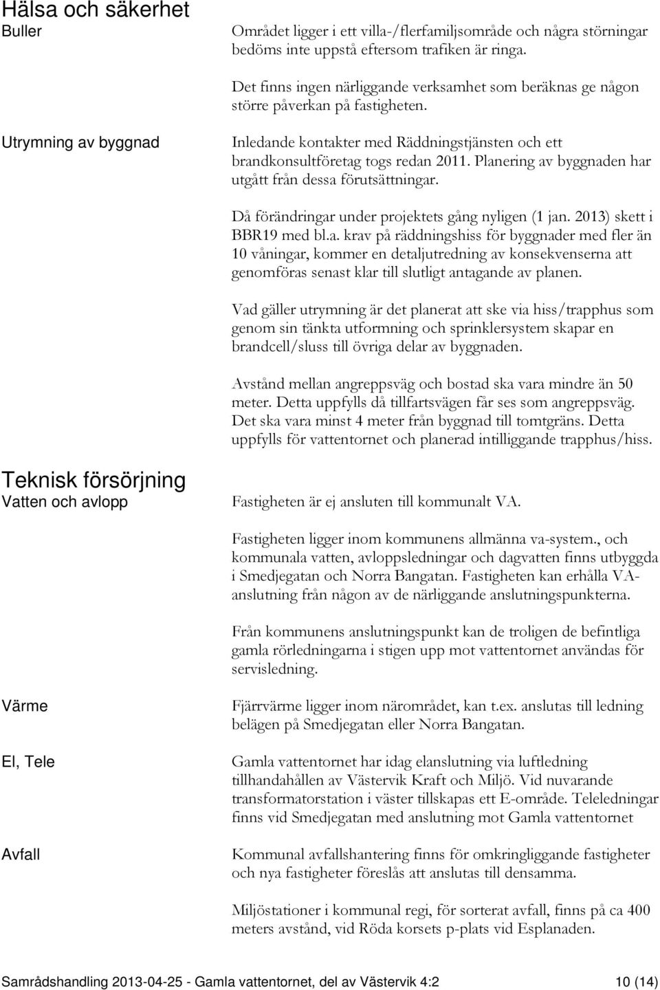 Planering av byggnaden har utgått från dessa förutsättningar. Då förändringar under projektets gång nyligen (1 jan. 2013) skett i BBR19 med bl.a. krav på räddningshiss för byggnader med fler än 10 våningar, kommer en detaljutredning av konsekvenserna att genomföras senast klar till slutligt antagande av planen.