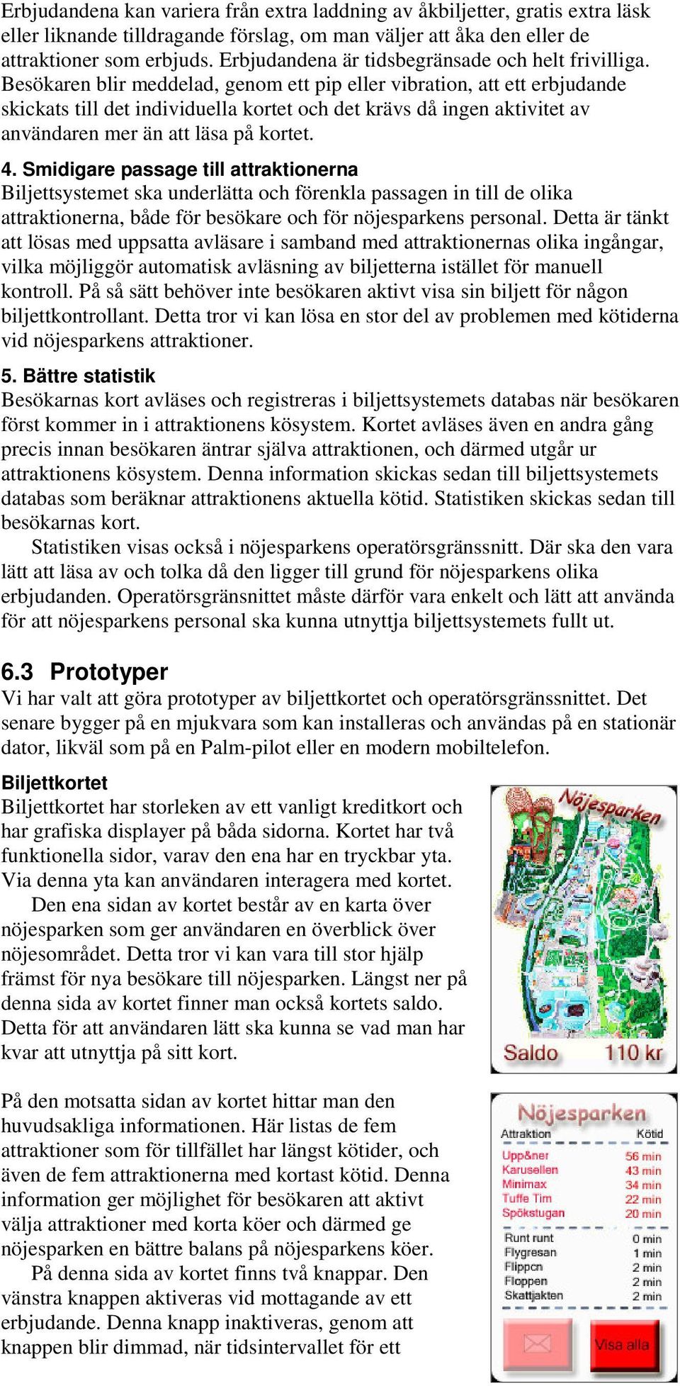 Besökaren blir meddelad, genom ett pip eller vibration, att ett erbjudande skickats till det individuella kortet och det krävs då ingen aktivitet av användaren mer än att läsa på kortet. 4.