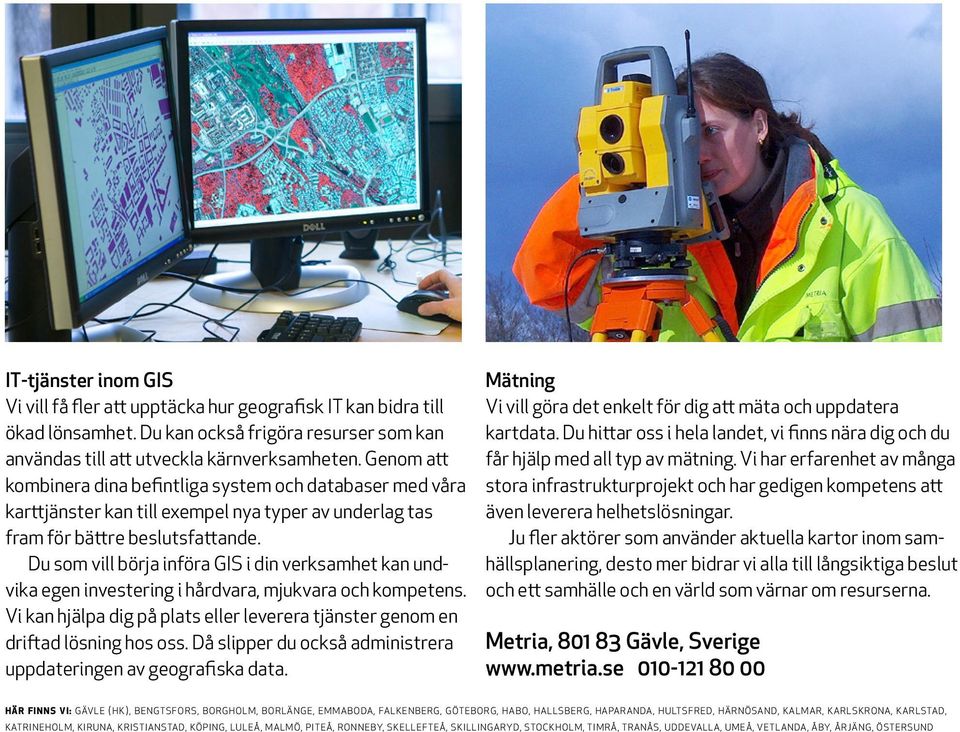 Du som vill börja införa GIS i din verksamhet kan undvika egen investering i hårdvara, mjukvara och kompe tens. Vi kan hjälpa dig på plats eller leverera tjänster genom en driftad lösning hos oss.