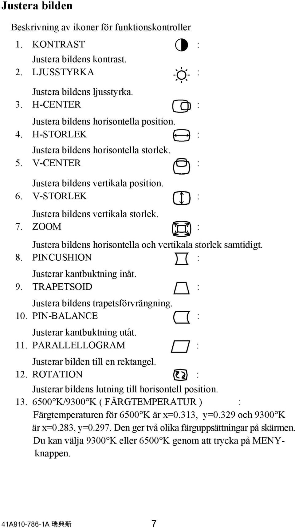 ZOOM : Justera bildens horisontella och vertikala storlek samtidigt. 8. PINCUSHION : Justerar kantbuktning inåt. 9. TRAPETSOID : Justera bildens trapetsförvrängning. 10.